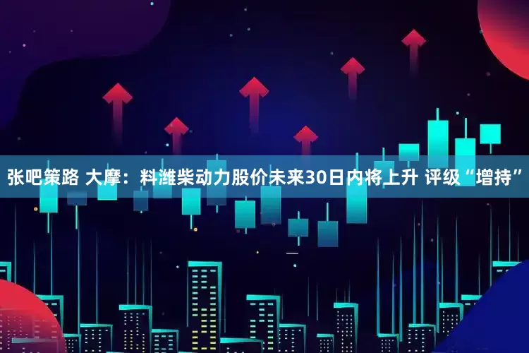张吧策路 大摩：料潍柴动力股价未来30日内将上升 评级“增持”
