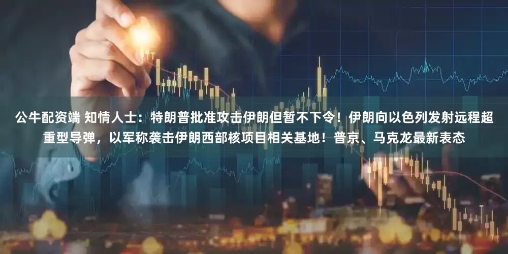 公牛配资端 知情人士：特朗普批准攻击伊朗但暂不下令！伊朗向以色列发射远程超重型导弹，以军称袭击伊朗西部核项目相关基地！普京、马克龙最新表态