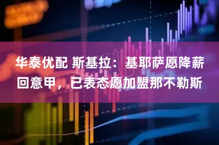华泰优配 斯基拉：基耶萨愿降薪回意甲，已表态愿加盟那不勒斯