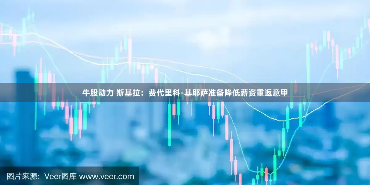 牛股动力 斯基拉：费代里科-基耶萨准备降低薪资重返意甲