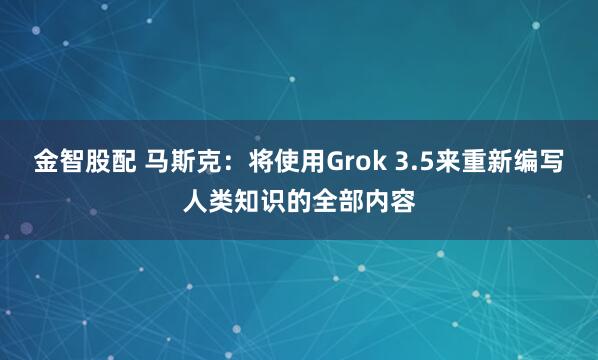 金智股配 马斯克：将使用Grok 3.5来重新编写人类知识的全部内容