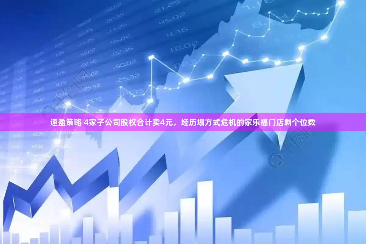 速盈策略 4家子公司股权合计卖4元，经历塌方式危机的家乐福门店剩个位数