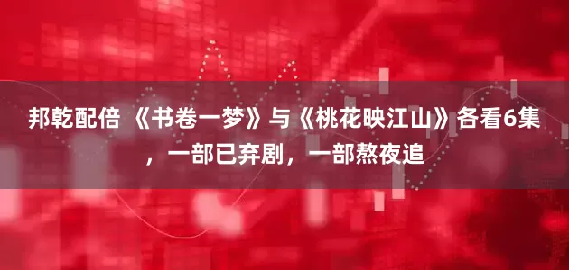 邦乾配倍 《书卷一梦》与《桃花映江山》各看6集，一部已弃剧，一部熬夜追