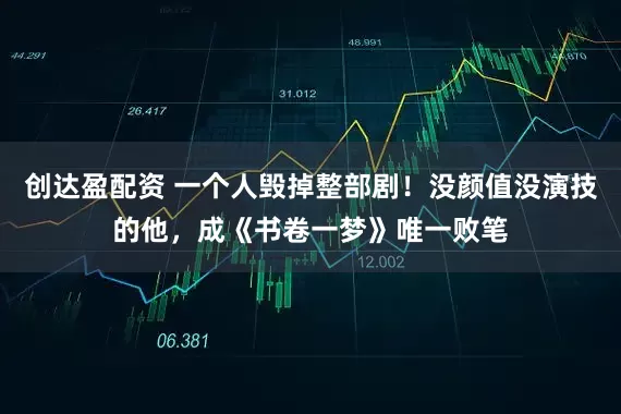 创达盈配资 一个人毁掉整部剧！没颜值没演技的他，成《书卷一梦》唯一败笔