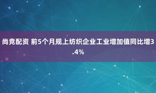 尚竞配资 前5个月规上纺织企业工业增加值同比增3.4%