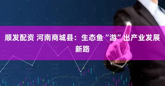 顺发配资 河南商城县：生态鱼“游”出产业发展新路