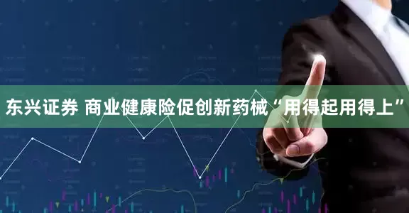 东兴证券 商业健康险促创新药械“用得起用得上”