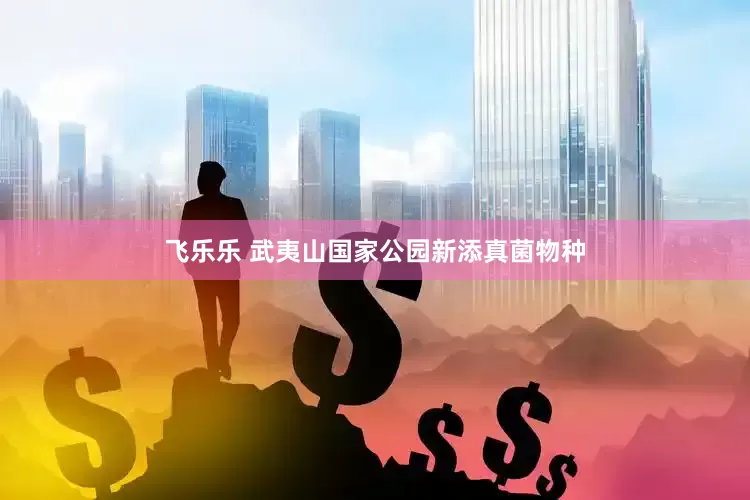 飞乐乐 武夷山国家公园新添真菌物种