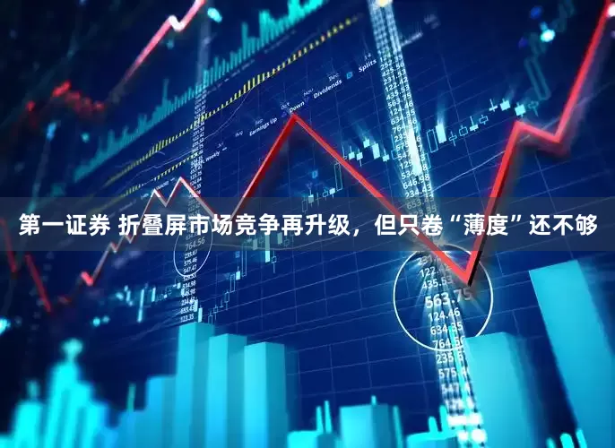 第一证券 折叠屏市场竞争再升级，但只卷“薄度”还不够