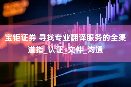 宝钜证券 寻找专业翻译服务的全渠道指_认证_文件_沟通
