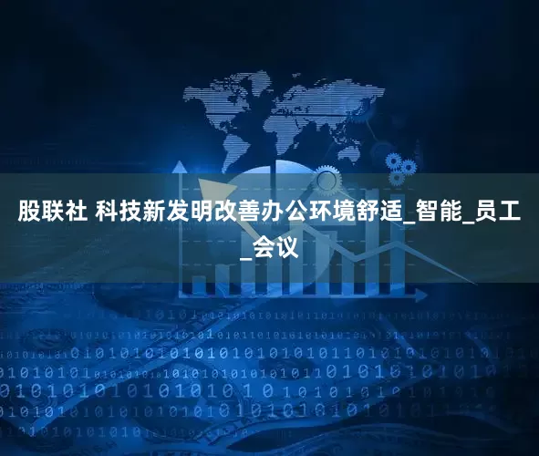 股联社 科技新发明改善办公环境舒适_智能_员工_会议