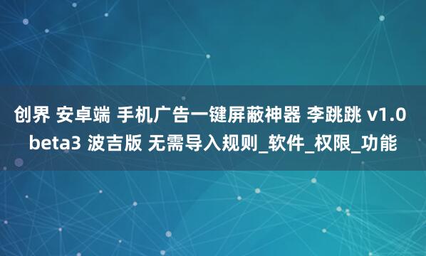创界 安卓端 手机广告一键屏蔽神器 李跳跳 v1.0 beta3 波吉版 无需导入规则_软件_权限_功能