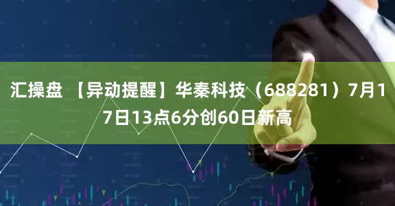 汇操盘 【异动提醒】华秦科技（688281）7月17日13点6分创60日新高