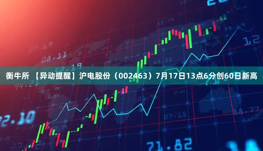 衡牛所 【异动提醒】沪电股份（002463）7月17日13点6分创60日新高