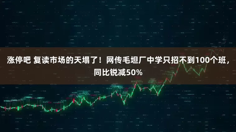 涨停吧 复读市场的天塌了！网传毛坦厂中学只招不到100个班，同比锐减50%