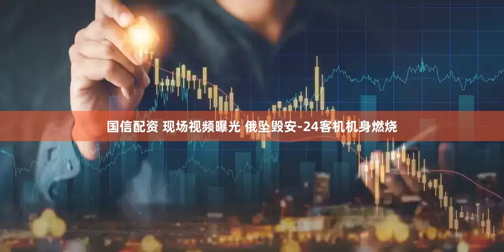 国信配资 现场视频曝光 俄坠毁安-24客机机身燃烧