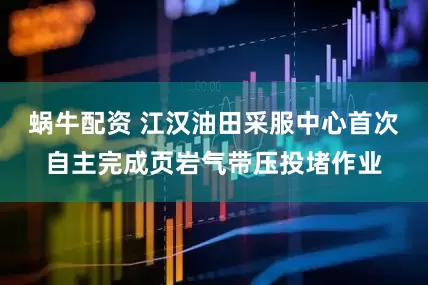 蜗牛配资 江汉油田采服中心首次自主完成页岩气带压投堵作业