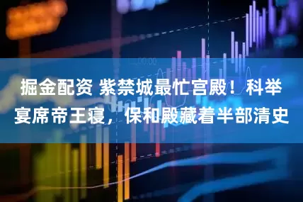 掘金配资 紫禁城最忙宫殿！科举宴席帝王寝，保和殿藏着半部清史