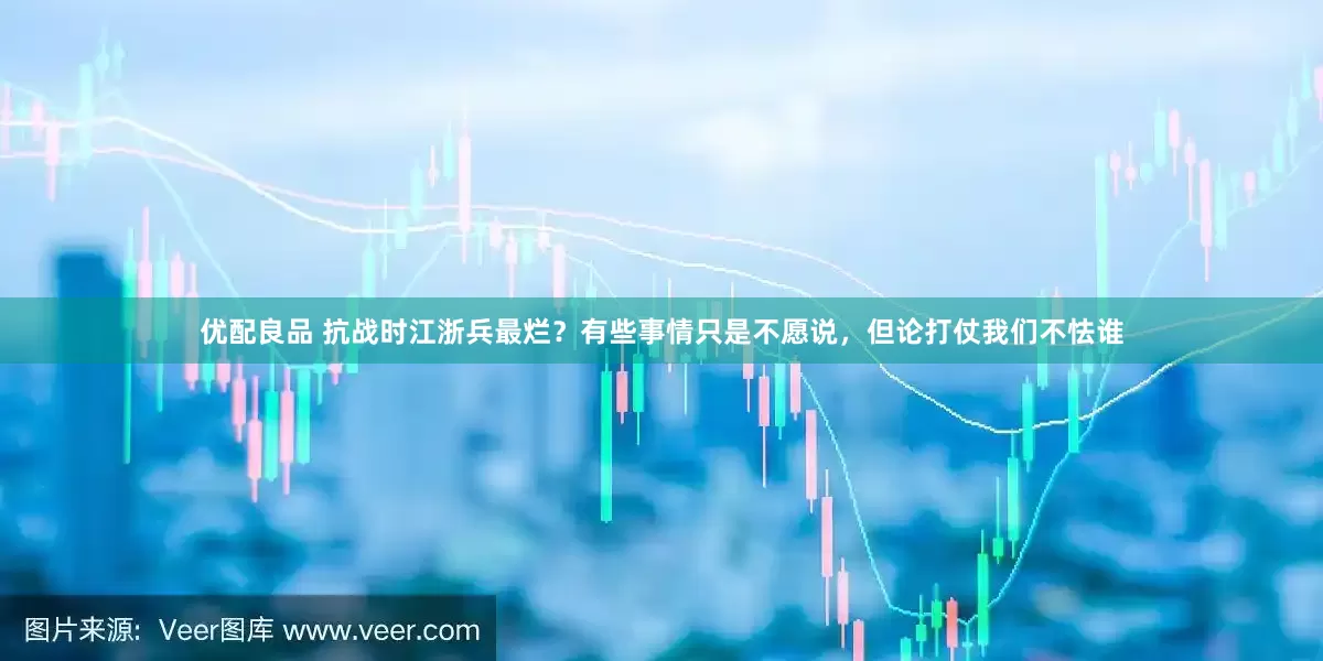 优配良品 抗战时江浙兵最烂？有些事情只是不愿说，但论打仗我们不怯谁