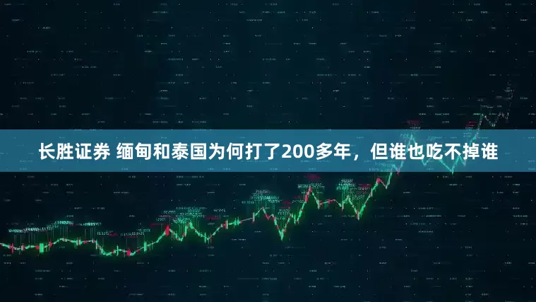 长胜证券 缅甸和泰国为何打了200多年，但谁也吃不掉谁