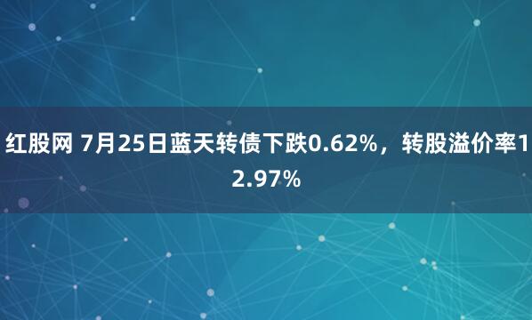 红股网 7月25日蓝天转债下跌0.62%，转股溢价率12.97%