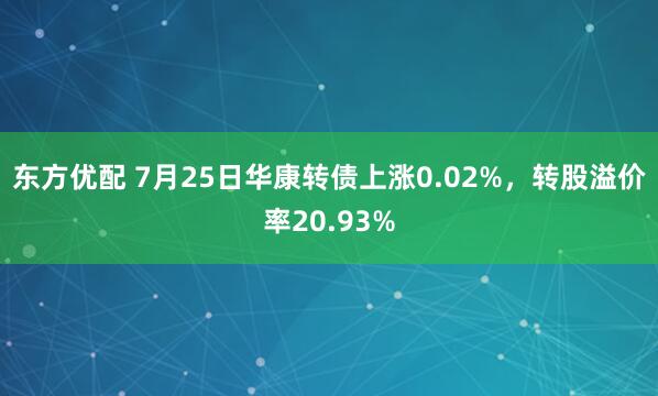 东方优配 7月25日华康转债上涨0.02%，转股溢价率20.93%
