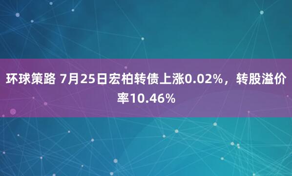 环球策路 7月25日宏柏转债上涨0.02%，转股溢价率10.46%