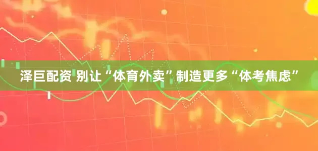泽巨配资 别让“体育外卖”制造更多“体考焦虑”