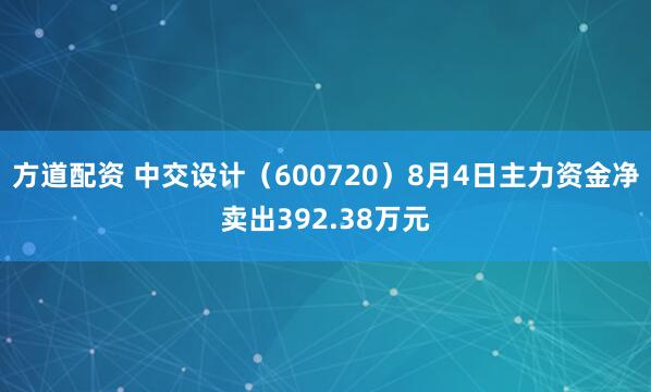 方道配资 中交设计（600720）8月4日主力资金净卖出392.38万元
