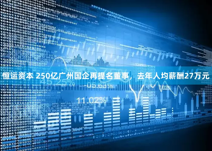 恒运资本 250亿广州国企再提名董事，去年人均薪酬27万元