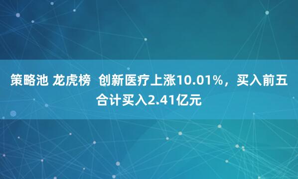 策略池 龙虎榜  创新医疗上涨10.01%，买入前五合计买入2.41亿元