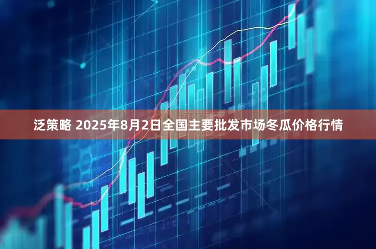 泛策略 2025年8月2日全国主要批发市场冬瓜价格行情