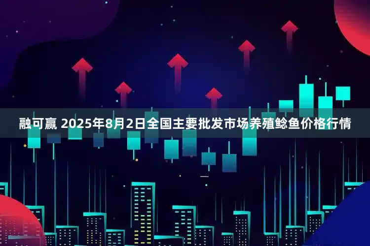 融可赢 2025年8月2日全国主要批发市场养殖鲶鱼价格行情