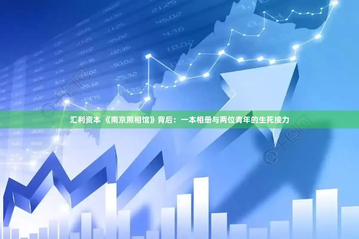 汇利资本 《南京照相馆》背后：一本相册与两位青年的生死接力