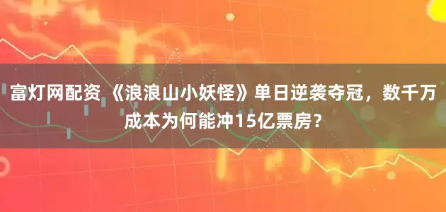 富灯网配资 《浪浪山小妖怪》单日逆袭夺冠，数千万成本为何能冲15亿票房？