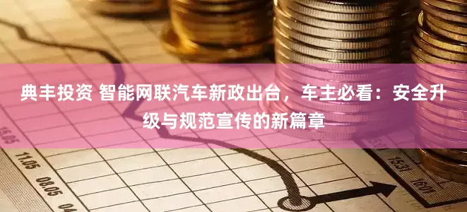 典丰投资 智能网联汽车新政出台，车主必看：安全升级与规范宣传的新篇章