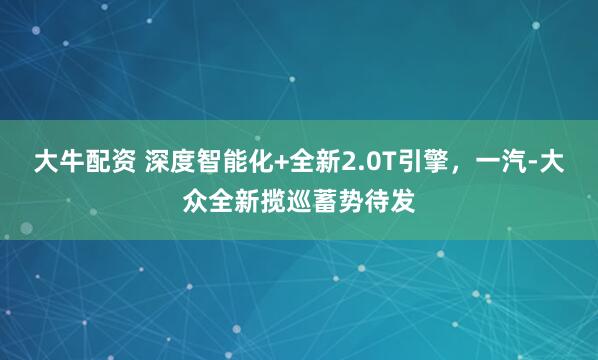 大牛配资 深度智能化+全新2.0T引擎，一汽-大众全新揽巡蓄势待发