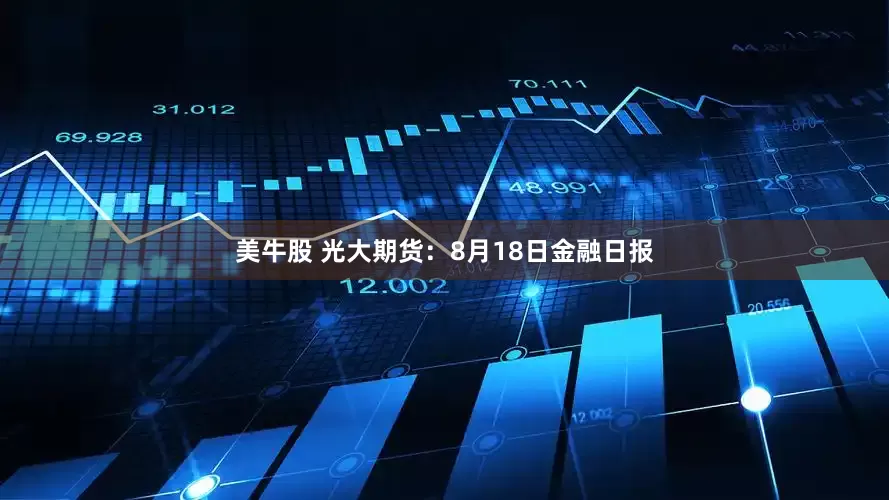 美牛股 光大期货：8月18日金融日报