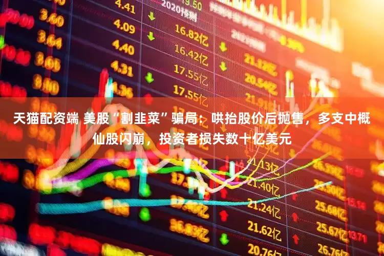 天猫配资端 美股“割韭菜”骗局：哄抬股价后抛售，多支中概仙股闪崩，投资者损失数十亿美元