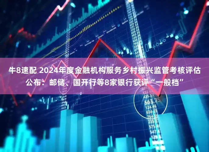 牛8速配 2024年度金融机构服务乡村振兴监管考核评估公布：邮储、国开行等8家银行获评“一般档”