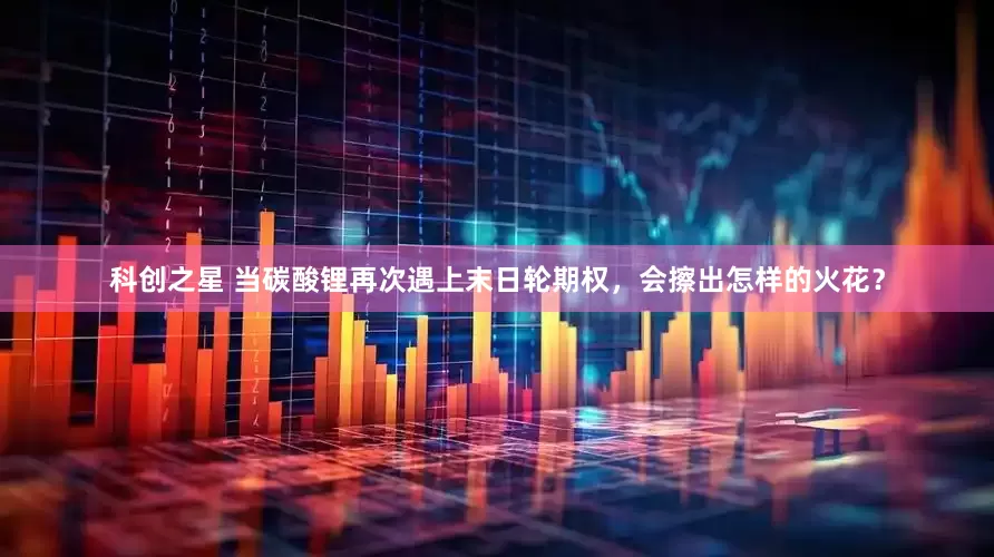 科创之星 当碳酸锂再次遇上末日轮期权，会擦出怎样的火花？