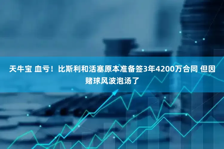 天牛宝 血亏！比斯利和活塞原本准备签3年4200万合同 但因赌球风波泡汤了