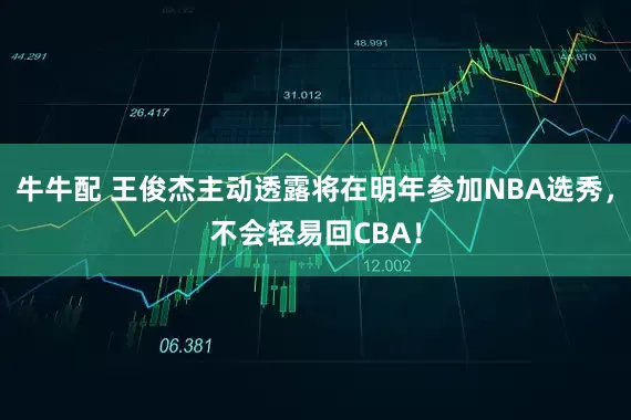 牛牛配 王俊杰主动透露将在明年参加NBA选秀，不会轻易回CBA！