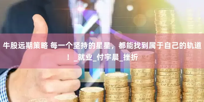 牛股远期策略 每一个坚持的星星，都能找到属于自己的轨道！_就业_付宇晨_挫折