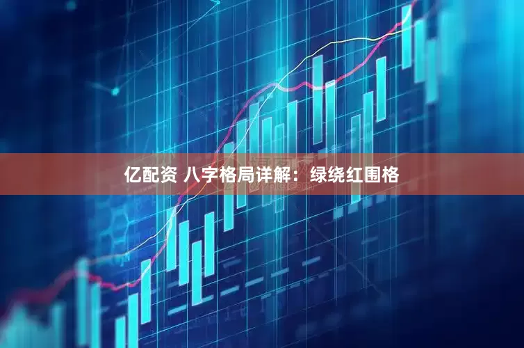 亿配资 八字格局详解：绿绕红围格