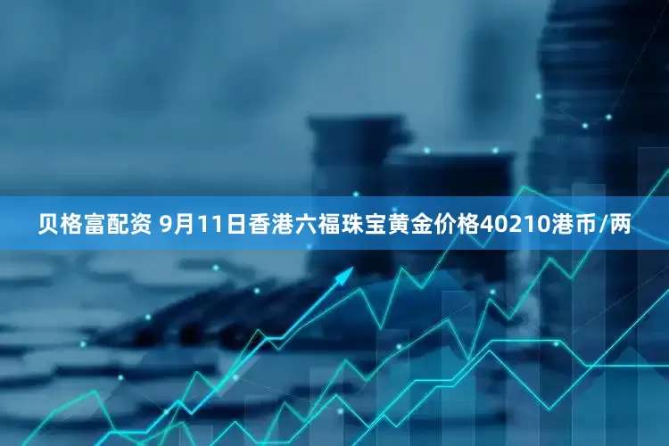 贝格富配资 9月11日香港六福珠宝黄金价格40210港币/两