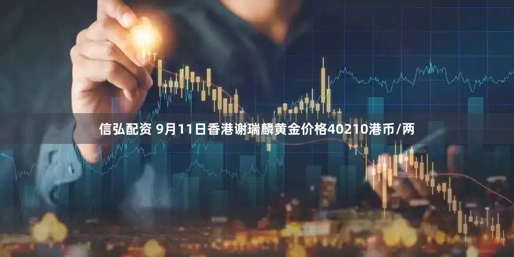 信弘配资 9月11日香港谢瑞麟黄金价格40210港币/两