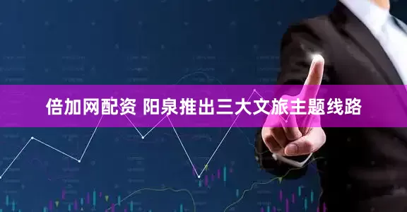 倍加网配资 阳泉推出三大文旅主题线路