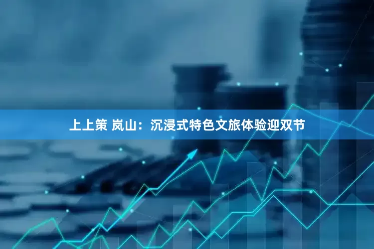 上上策 岚山：沉浸式特色文旅体验迎双节