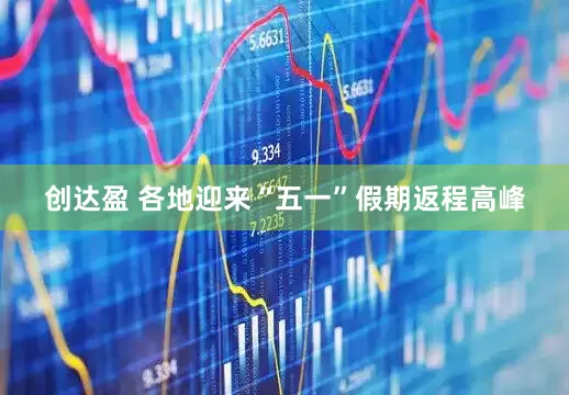 创达盈 各地迎来“五一”假期返程高峰